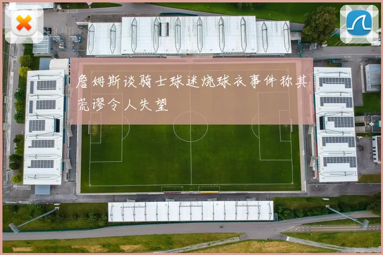 詹姆斯谈骑士球迷烧球衣事件称其荒谬令人失望