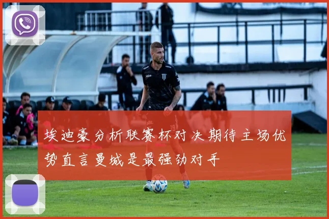 埃迪豪分析联赛杯对决期待主场优势直言曼城是最强劲对手