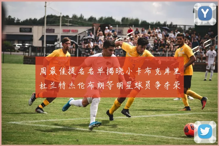 周最佳提名名单揭晓小卡布克库里杜兰特杰伦布朗等明星球员争夺荣誉