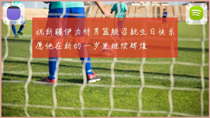 祝新疆伊力特男篮殷召航生日快乐愿他在新的一岁里继续辉煌