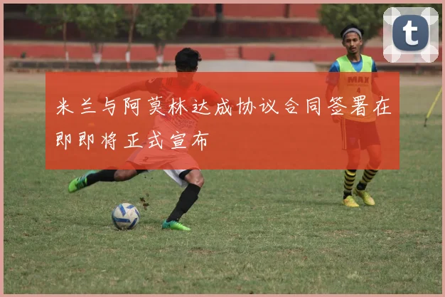 米兰与阿莫林达成协议合同签署在即即将正式宣布
