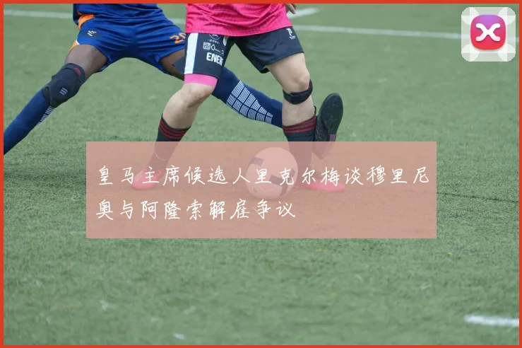 皇马主席候选人里克尔梅谈穆里尼奥与阿隆索解雇争议
