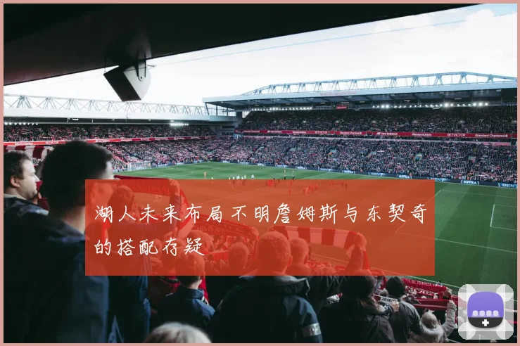 湖人未来布局不明詹姆斯与东契奇的搭配存疑