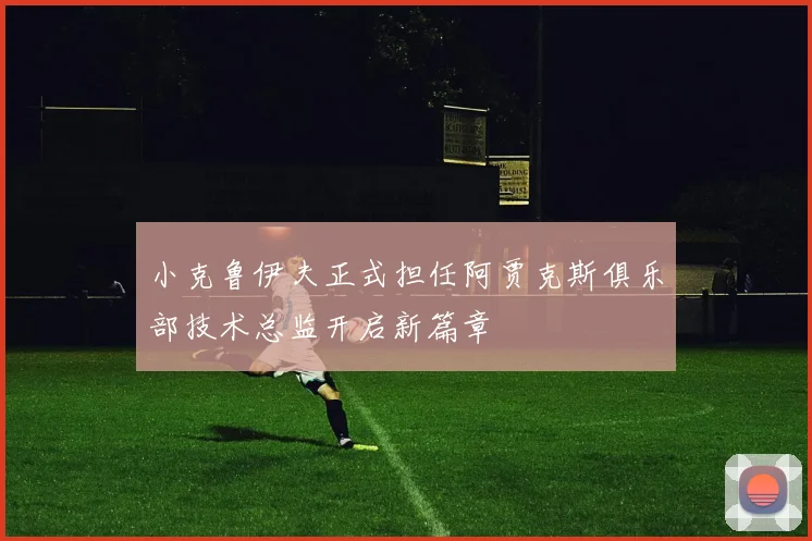 小克鲁伊夫正式担任阿贾克斯俱乐部技术总监开启新篇章