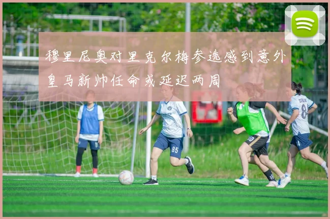 穆里尼奥对里克尔梅参选感到意外皇马新帅任命或延迟两周