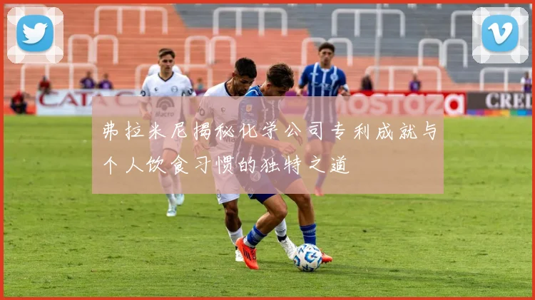 弗拉米尼揭秘化学公司专利成就与个人饮食习惯的独特之道