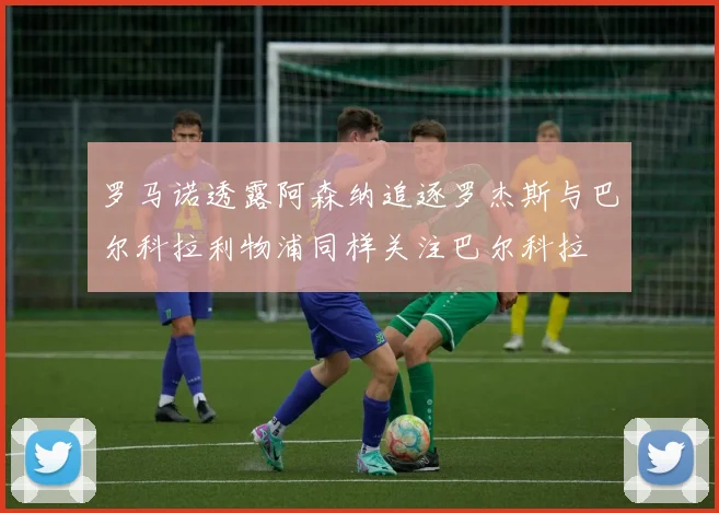 罗马诺透露阿森纳追逐罗杰斯与巴尔科拉利物浦同样关注巴尔科拉