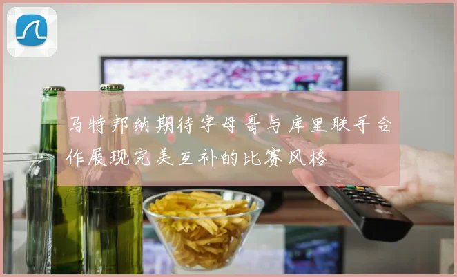 马特邦纳期待字母哥与库里联手合作展现完美互补的比赛风格