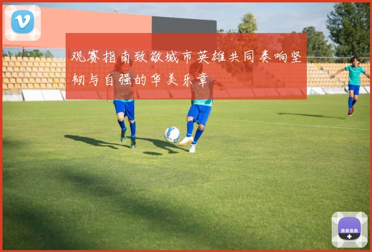 观赛指南致敬城市英雄共同奏响坚韧与自强的华美乐章