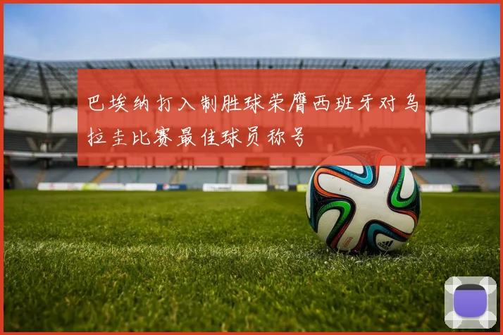 巴埃纳打入制胜球荣膺西班牙对乌拉圭比赛最佳球员称号