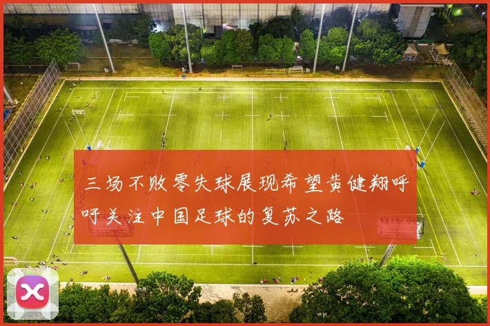 三场不败零失球展现希望黄健翔呼吁关注中国足球的复苏之路
