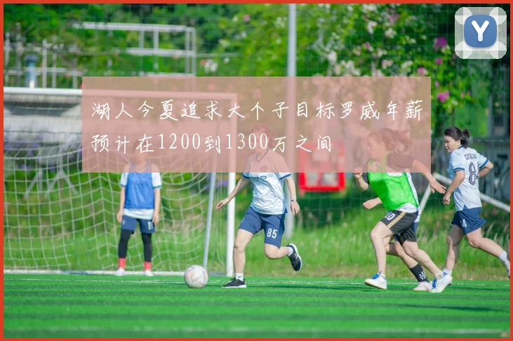 湖人今夏追求大个子目标罗威年薪预计在1200到1300万之间