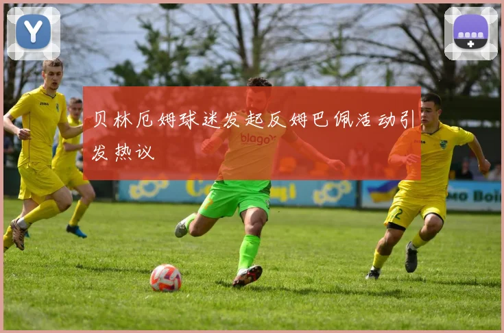 贝林厄姆球迷发起反姆巴佩活动引发热议