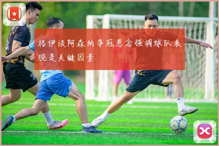 格伊谈阿森纳争冠悬念强调球队表现是关键因素