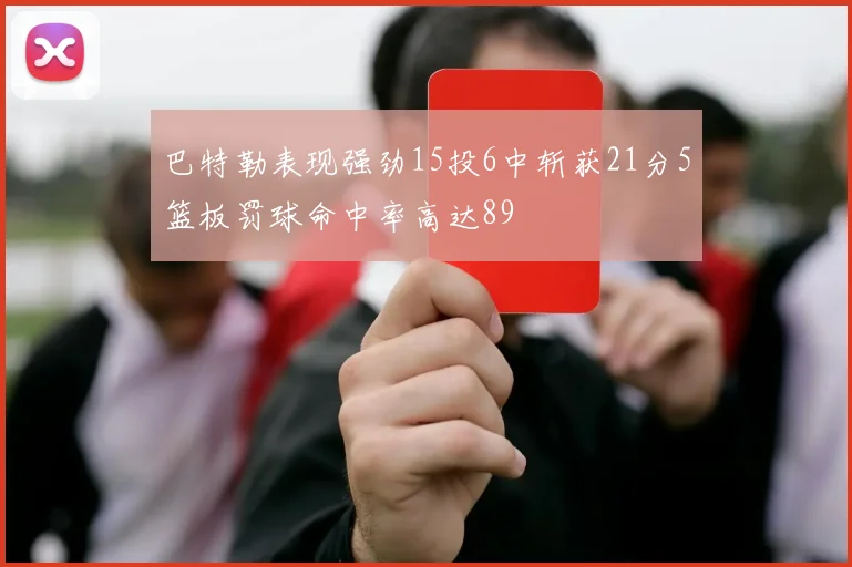 巴特勒表现强劲15投6中斩获21分5篮板罚球命中率高达89