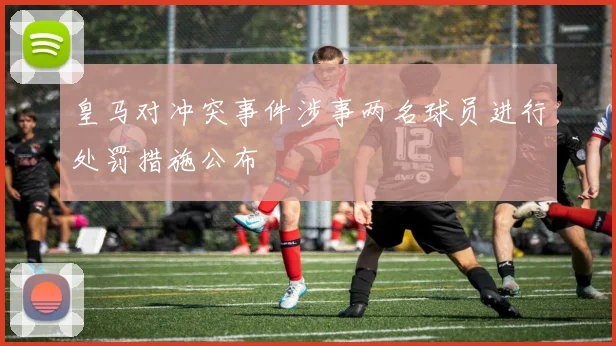 皇马对冲突事件涉事两名球员进行处罚措施公布