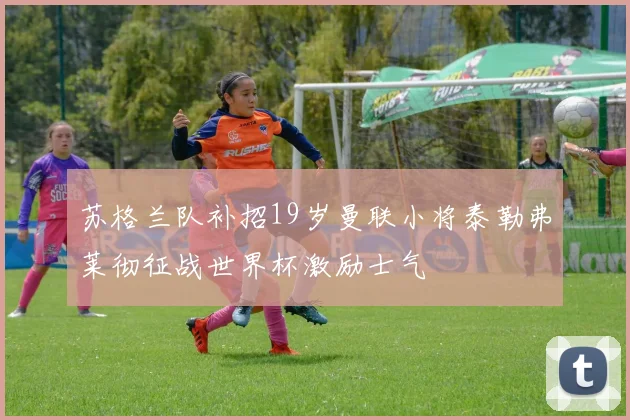 苏格兰队补招19岁曼联小将泰勒弗莱彻征战世界杯激励士气