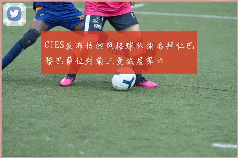CIES发布传控风格球队排名拜仁巴黎巴萨位列前三曼城居第六