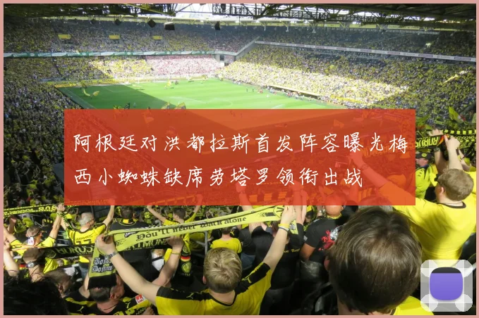 阿根廷对洪都拉斯首发阵容曝光梅西小蜘蛛缺席劳塔罗领衔出战