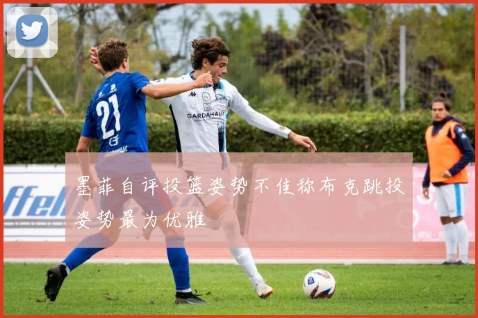 墨菲自评投篮姿势不佳称布克跳投姿势最为优雅