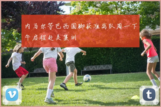 内马尔等巴西国脚获准离队周一下午启程赴美集训
