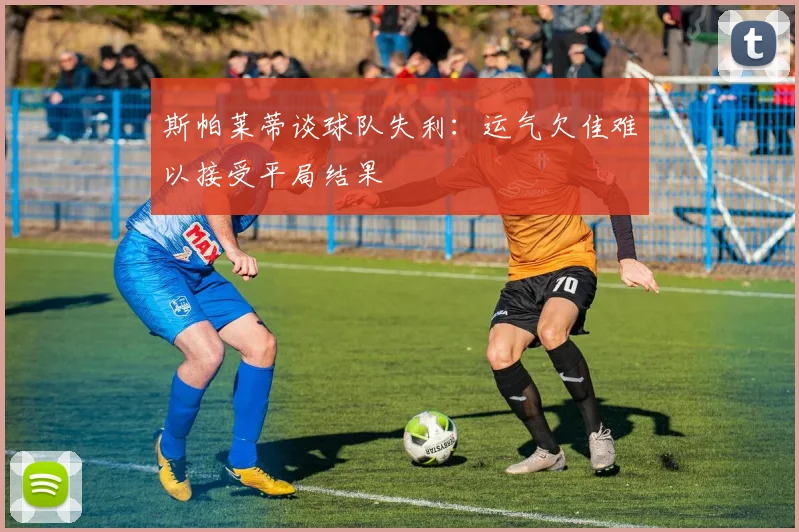 斯帕莱蒂谈球队失利：运气欠佳难以接受平局结果