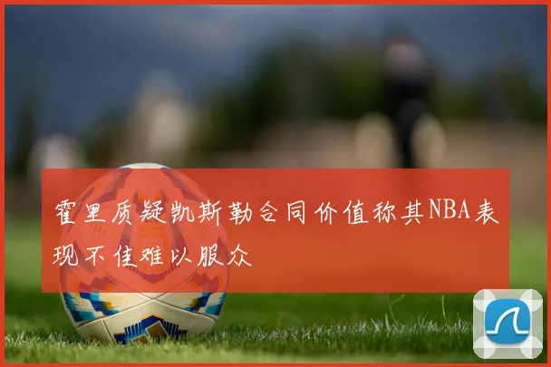 霍里质疑凯斯勒合同价值称其NBA表现不佳难以服众