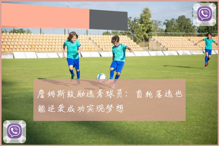 詹姆斯鼓励选秀球员：首轮落选也能逆袭成功实现梦想