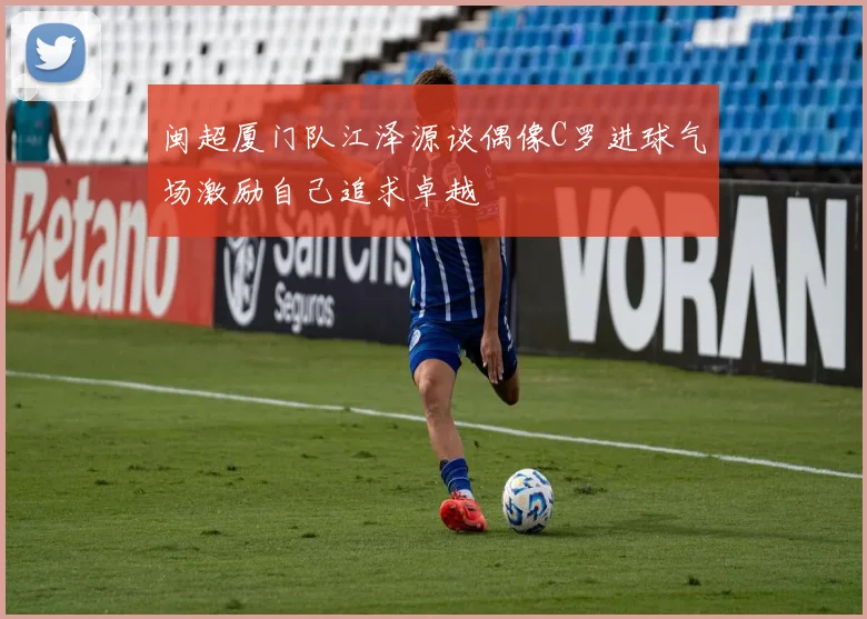 闽超厦门队江泽源谈偶像C罗进球气场激励自己追求卓越